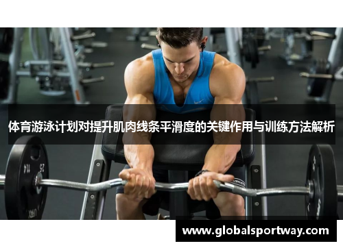 体育游泳计划对提升肌肉线条平滑度的关键作用与训练方法解析